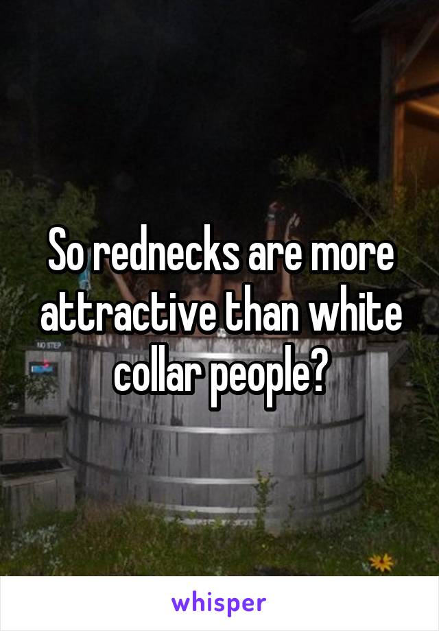 So rednecks are more attractive than white collar people?