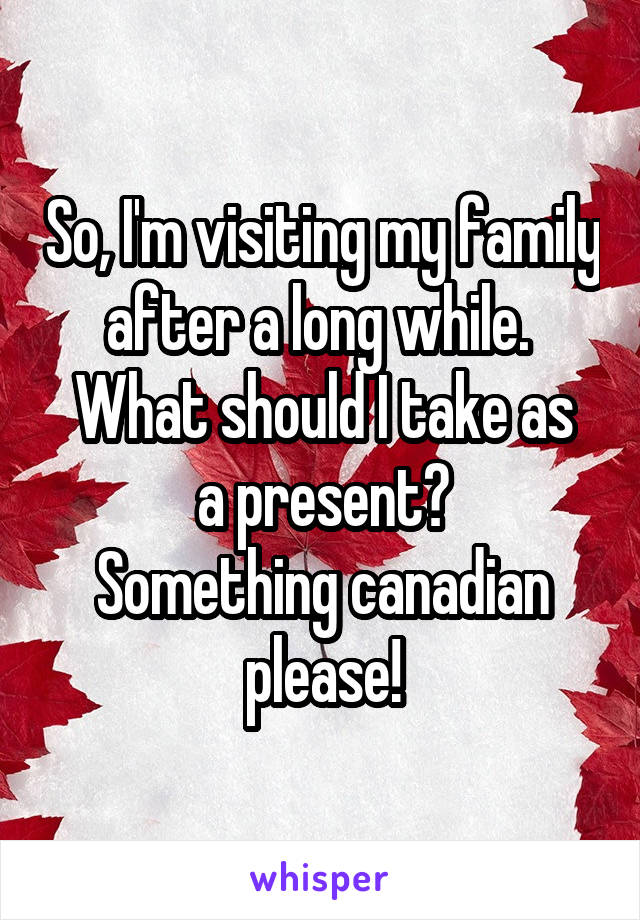 So, I'm visiting my family after a long while. 
What should I take as a present?
Something canadian please!