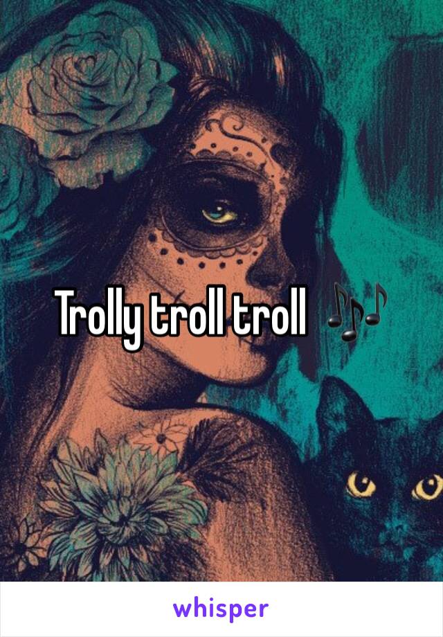 Trolly troll troll  🎶 