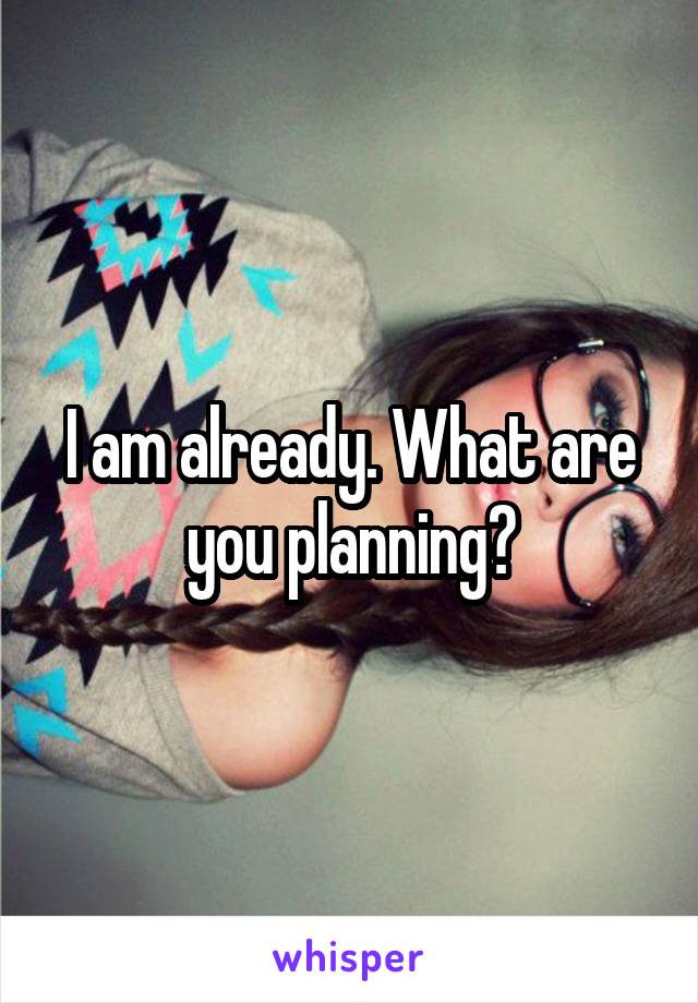 I am already. What are you planning?