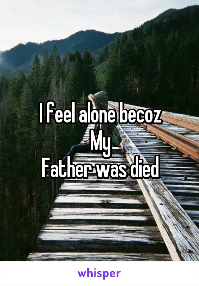 I feel alone becoz
My
Father was died