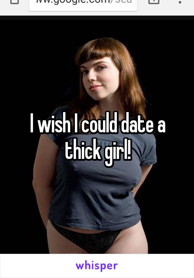 I wish I could date a thick girl!