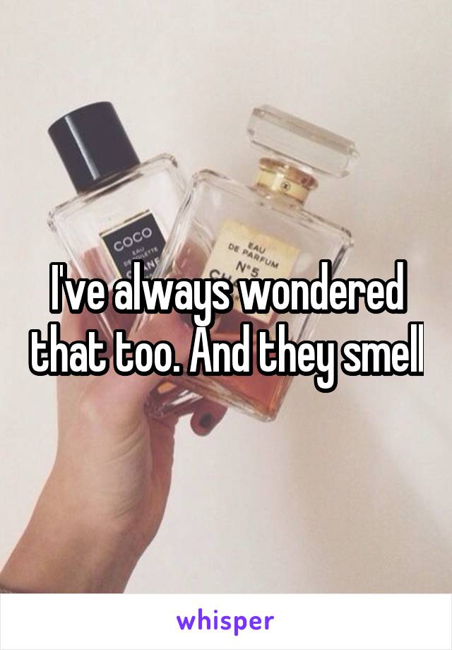 I've always wondered that too. And they smell