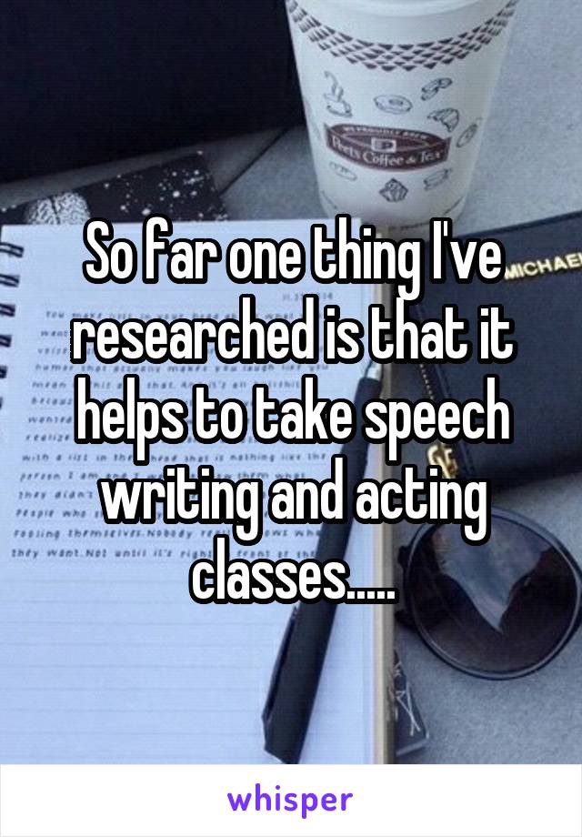 So far one thing I've researched is that it helps to take speech writing and acting classes.....