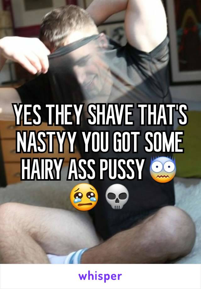 YES THEY SHAVE THAT'S NASTYY YOU GOT SOME HAIRY ASS PUSSY😨😢💀