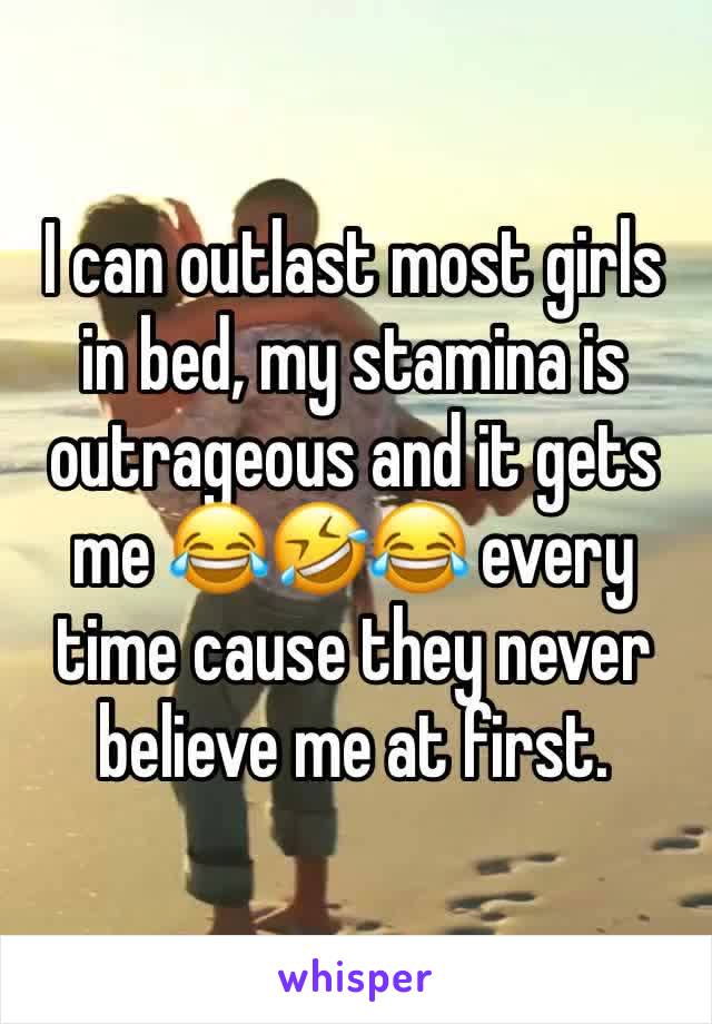 I can outlast most girls in bed, my stamina is outrageous and it gets me 😂🤣😂 every time cause they never believe me at first.