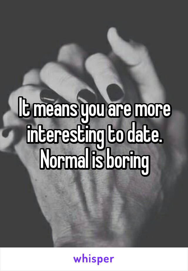 It means you are more interesting to date. Normal is boring