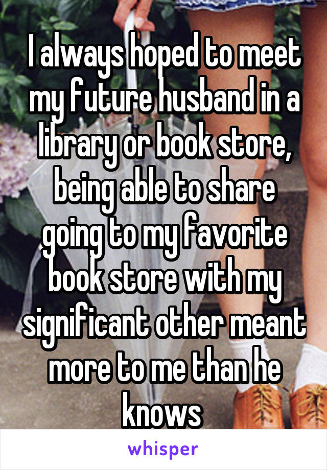 I always hoped to meet my future husband in a library or book store, being able to share going to my favorite book store with my significant other meant more to me than he knows 