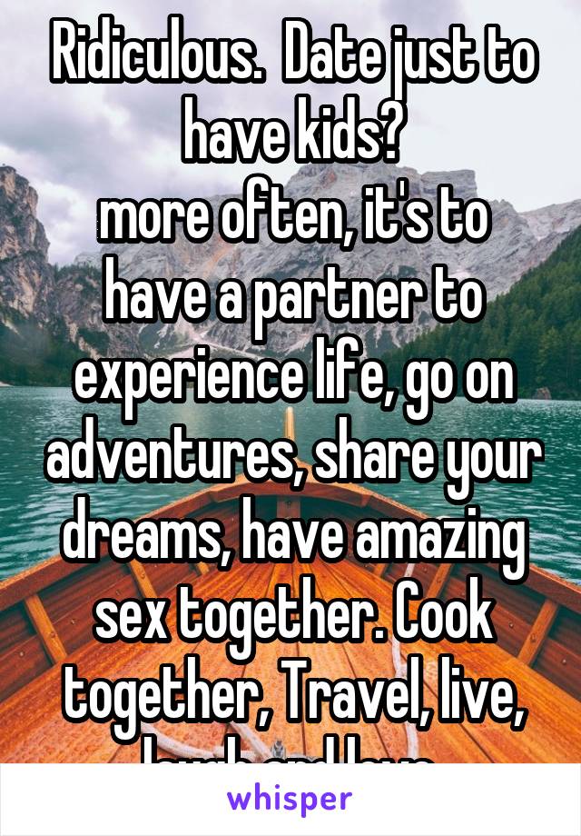 Ridiculous.  Date just to have kids?
more often, it's to have a partner to experience life, go on adventures, share your dreams, have amazing sex together. Cook together, Travel, live, laugh and love.