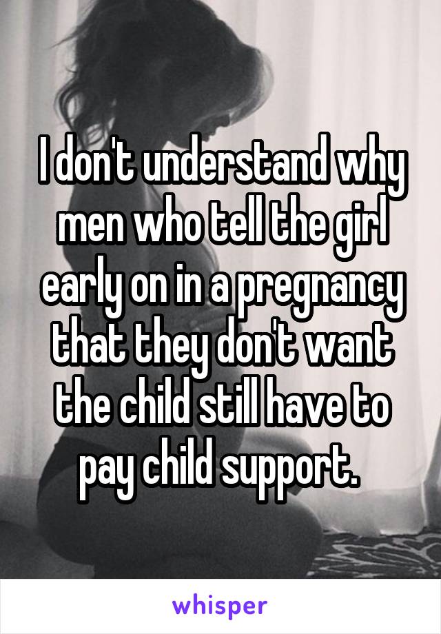 I don't understand why men who tell the girl early on in a pregnancy that they don't want the child still have to pay child support. 