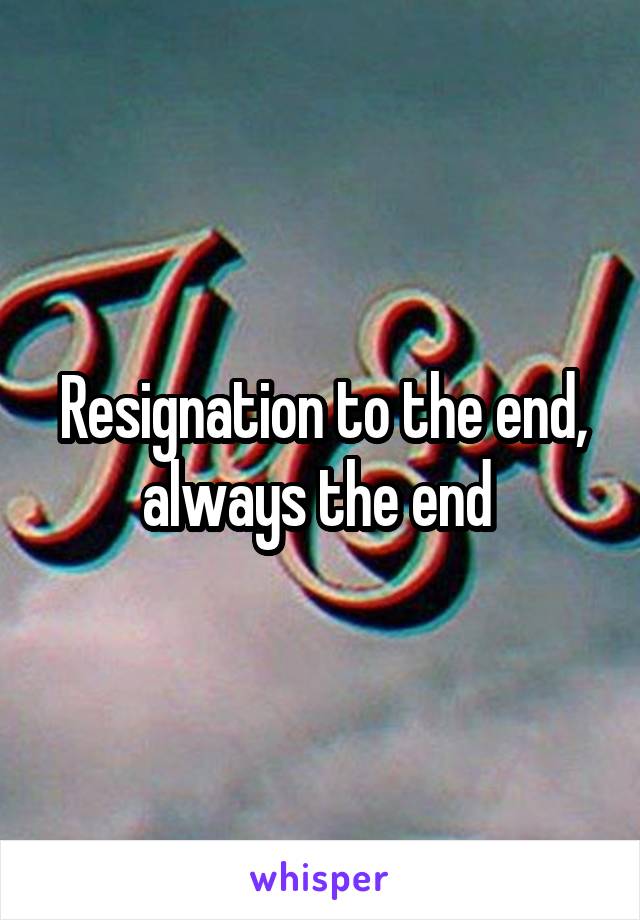 Resignation to the end, always the end 