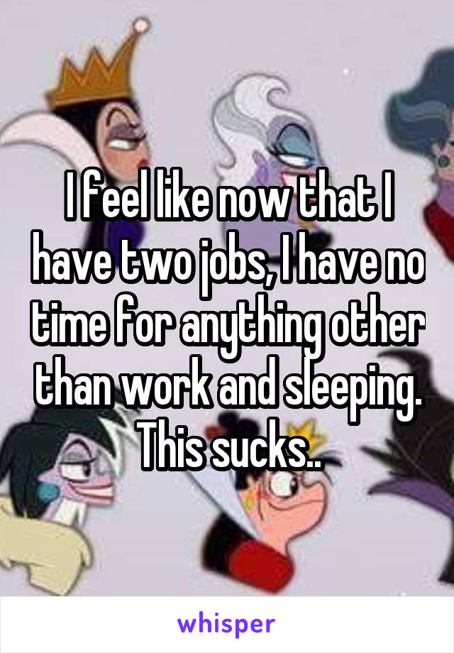 I feel like now that I have two jobs, I have no time for anything other than work and sleeping. This sucks..