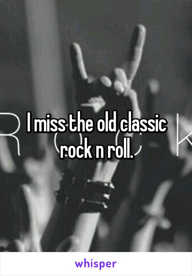 I miss the old classic rock n roll.