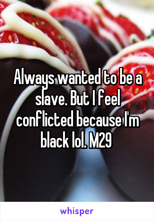 Always wanted to be a slave. But I feel conflicted because I'm black lol. M29 