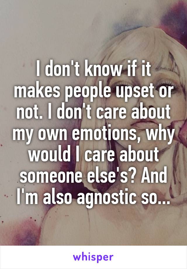 I don't know if it makes people upset or not. I don't care about my own emotions, why would I care about someone else's? And I'm also agnostic so...