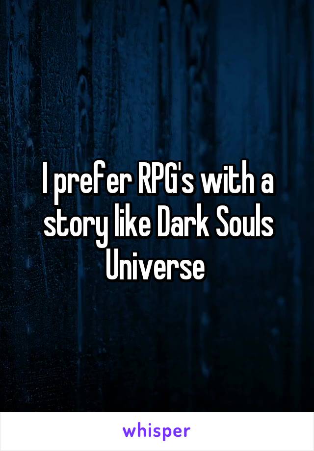 I prefer RPG's with a story like Dark Souls Universe 