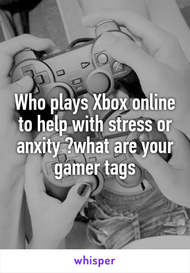 Who plays Xbox online to help with stress or anxity ?what are your gamer tags