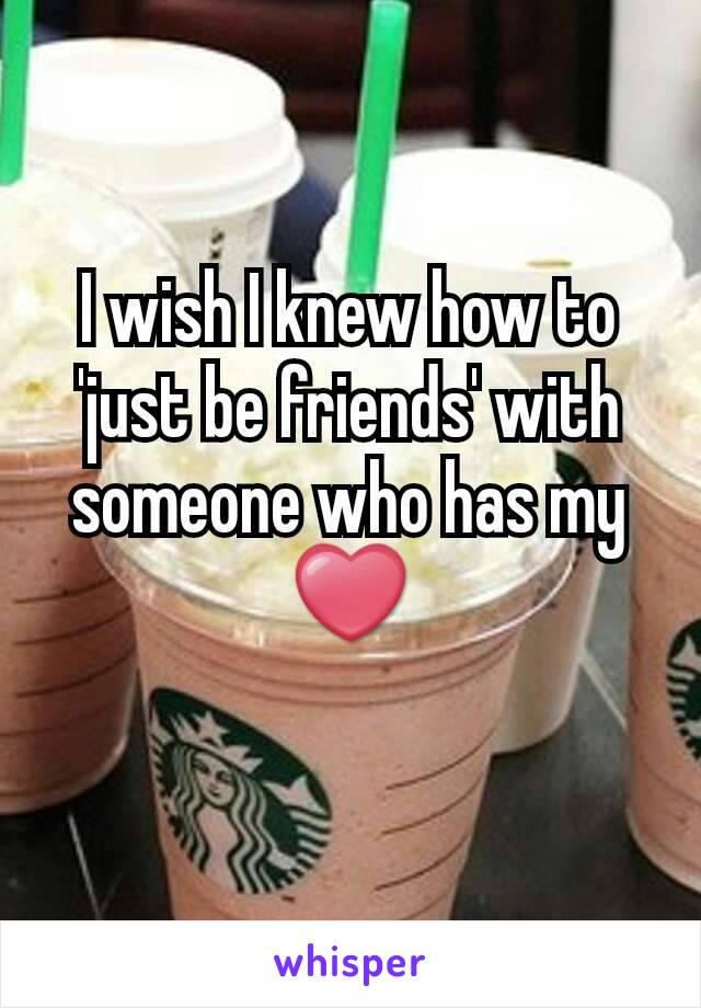 I wish I knew how to 'just be friends' with someone who has my
❤