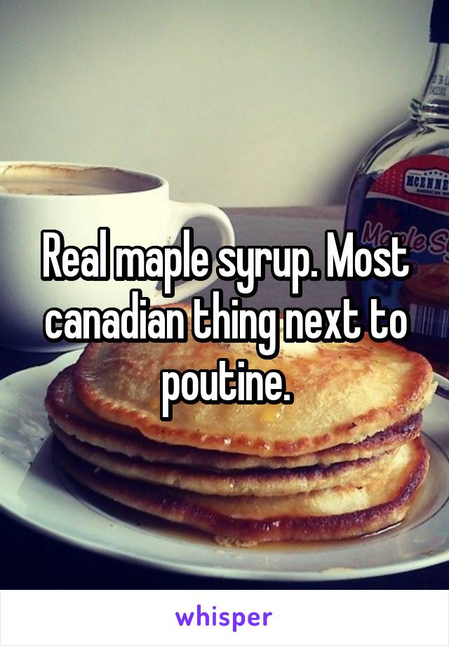 Real maple syrup. Most canadian thing next to poutine.