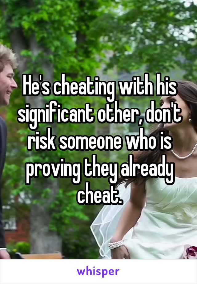 He's cheating with his significant other, don't risk someone who is proving they already cheat.