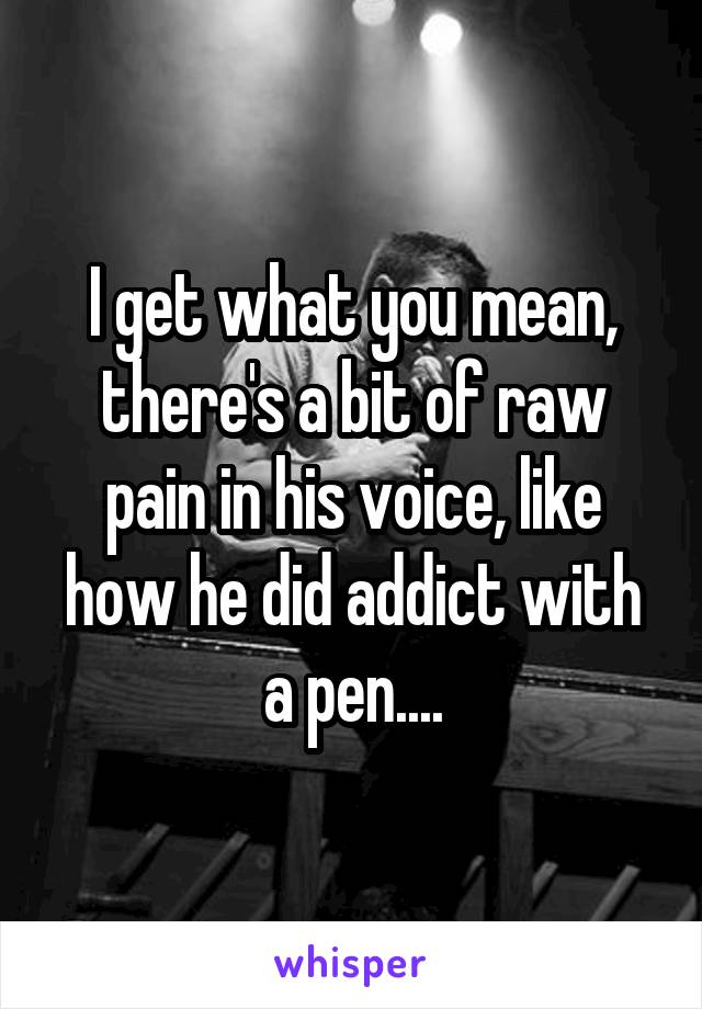 I get what you mean, there's a bit of raw pain in his voice, like how he did addict with a pen....