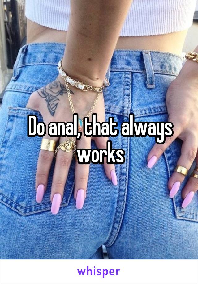 Do anal, that always works