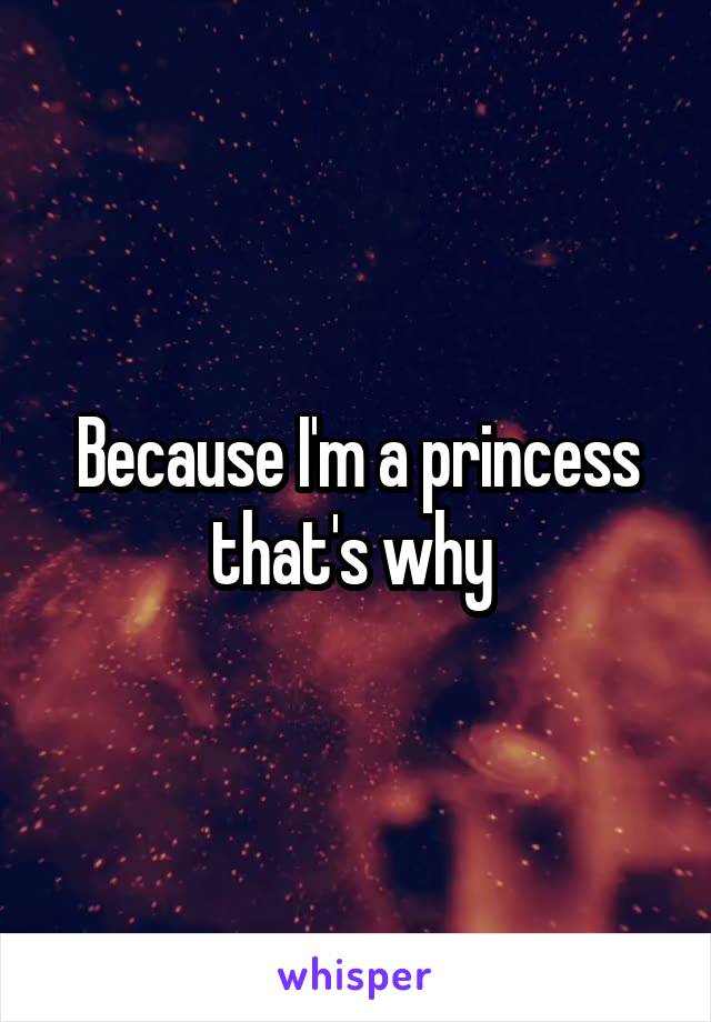 Because I'm a princess that's why 