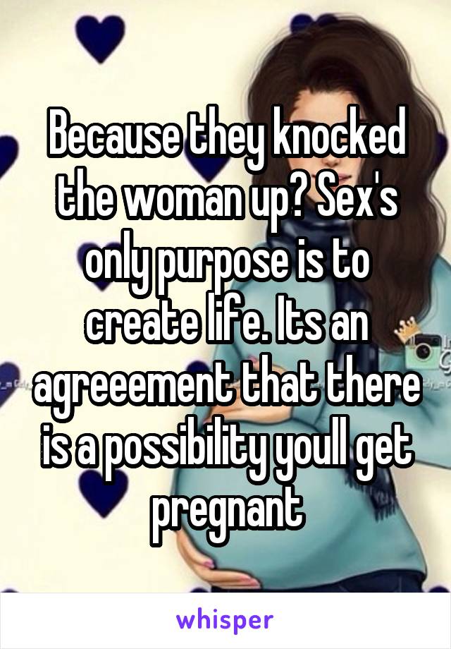 Because they knocked the woman up? Sex's only purpose is to create life. Its an agreeement that there is a possibility youll get pregnant