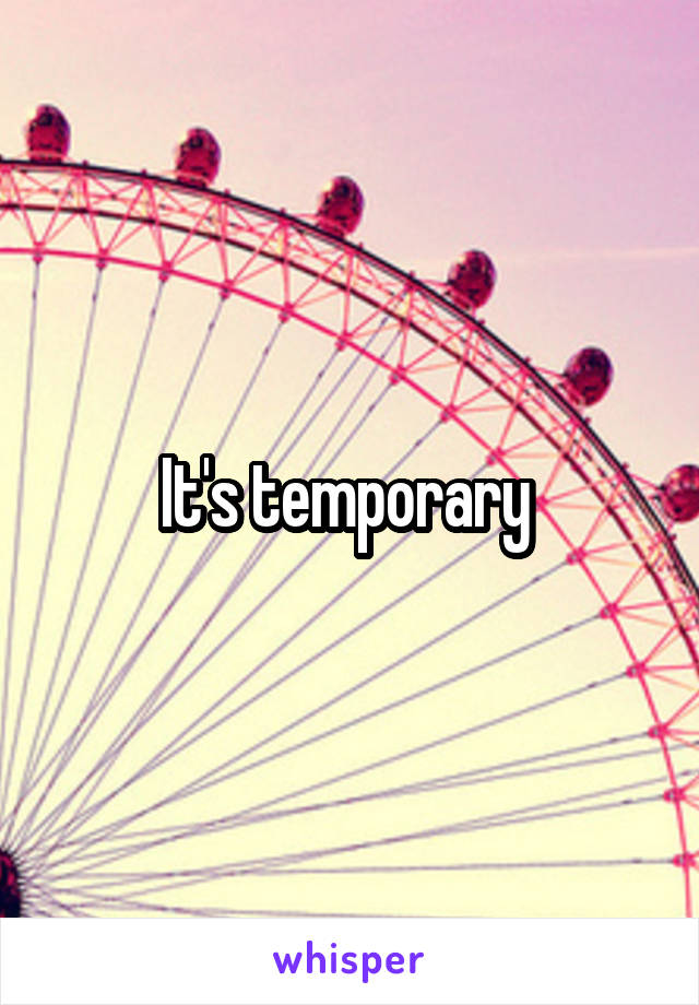 It's temporary 