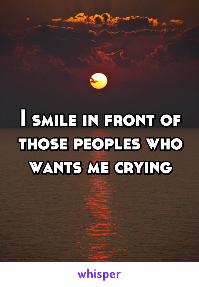 I smile in front of those peoples who wants me crying