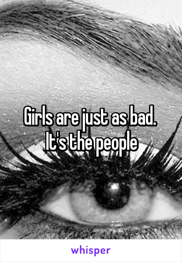 Girls are just as bad.  It's the people