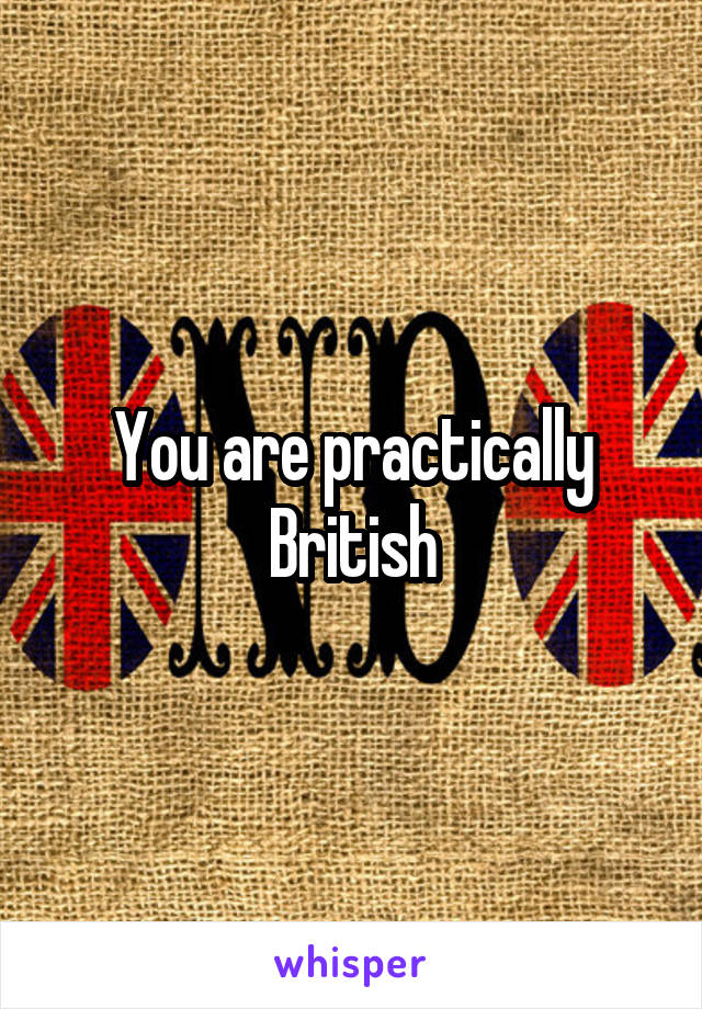 You are practically British