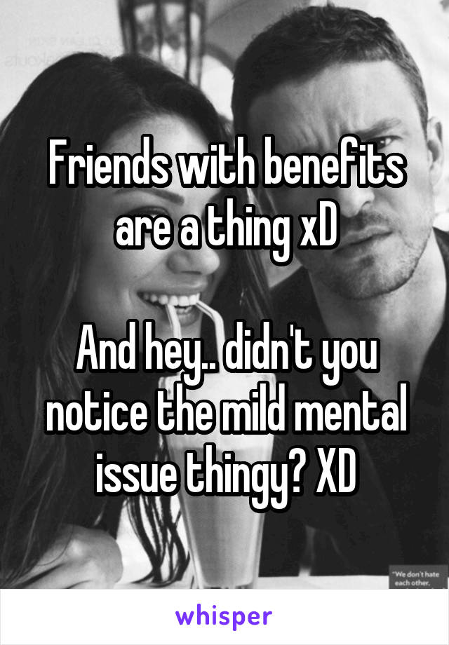 Friends with benefits are a thing xD

And hey.. didn't you notice the mild mental issue thingy? XD