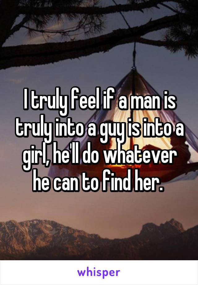 I truly feel if a man is truly into a guy is into a girl, he'll do whatever he can to find her. 