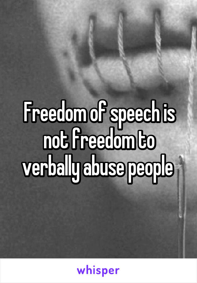 Freedom of speech is not freedom to verbally abuse people 
