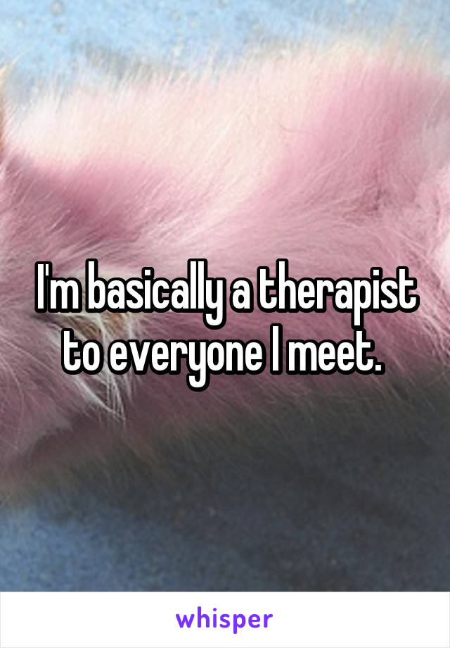 I'm basically a therapist to everyone I meet. 