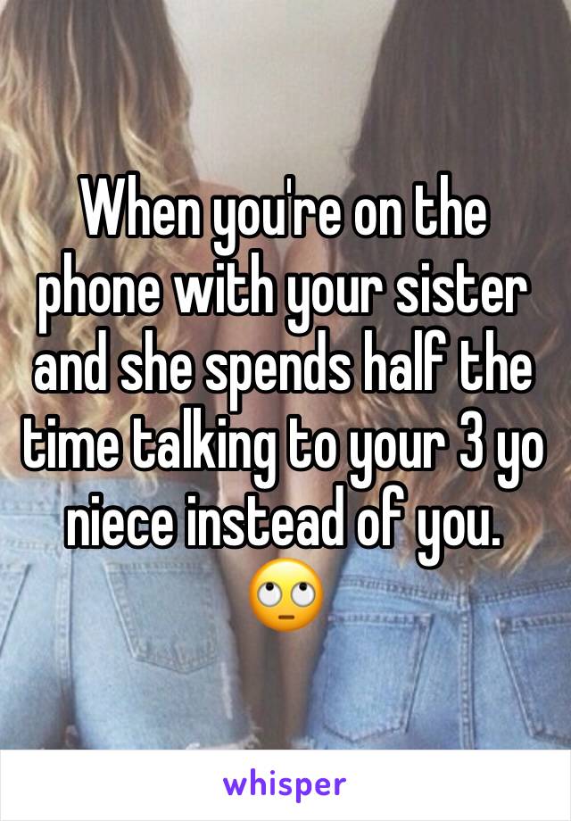 When you're on the phone with your sister and she spends half the time talking to your 3 yo niece instead of you. 
🙄