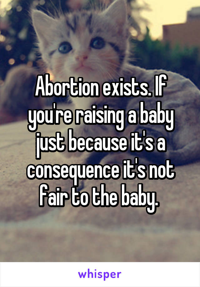 Abortion exists. If you're raising a baby just because it's a consequence it's not fair to the baby. 