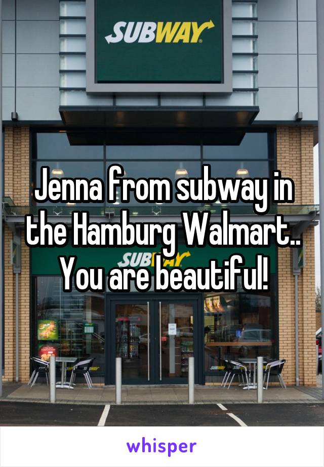 Jenna from subway in the Hamburg Walmart.. You are beautiful!