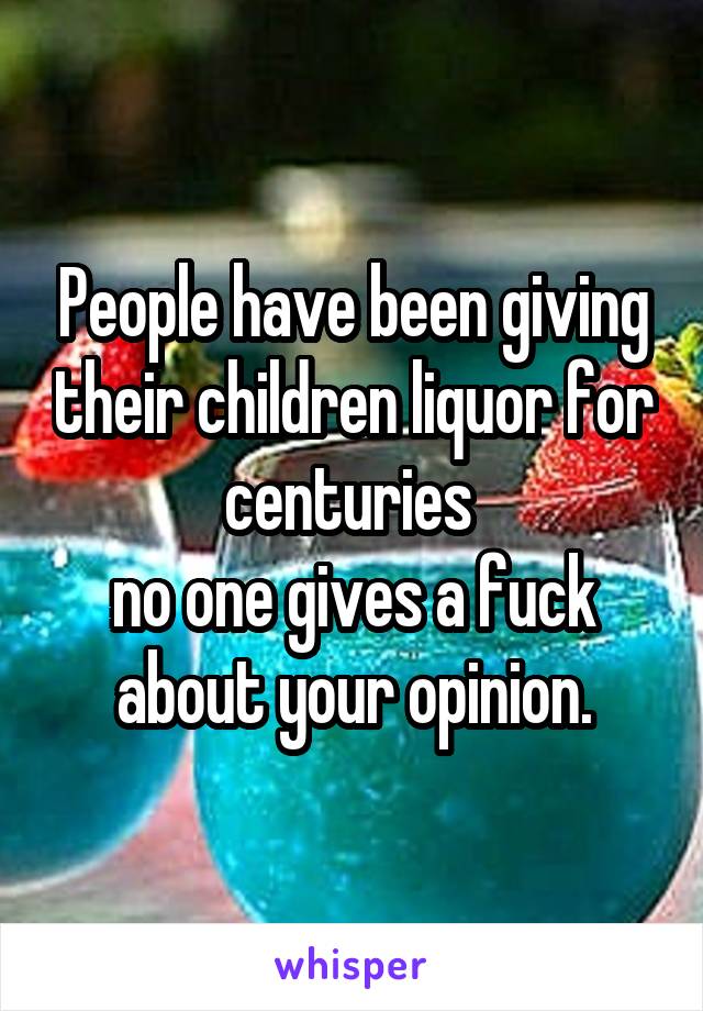 People have been giving their children liquor for centuries 
no one gives a fuck about your opinion.