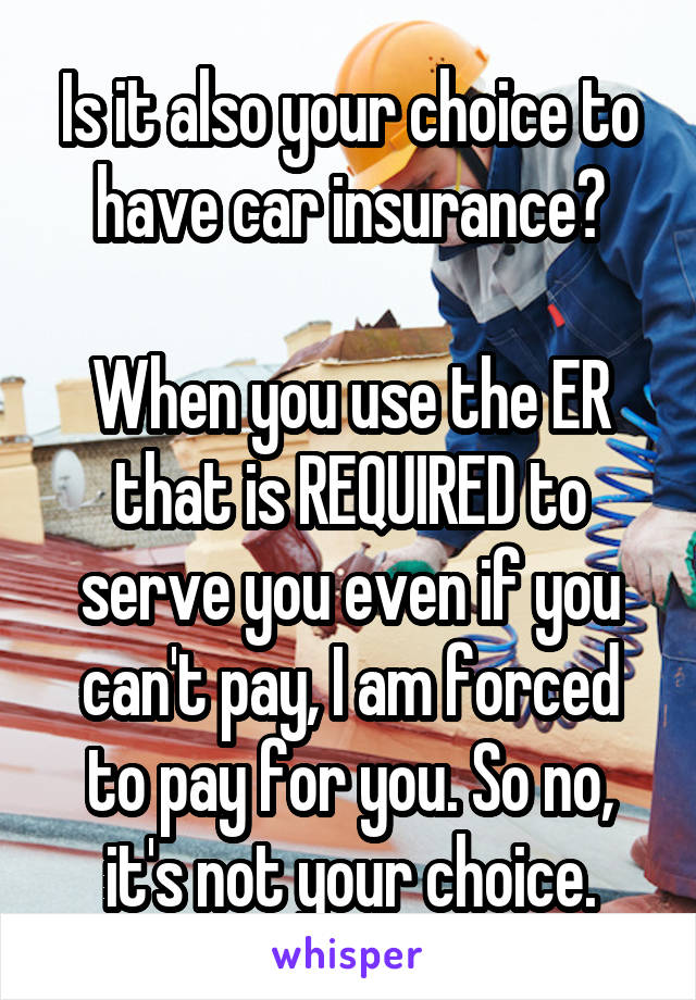 Is it also your choice to have car insurance?

When you use the ER that is REQUIRED to serve you even if you can't pay, I am forced to pay for you. So no, it's not your choice.