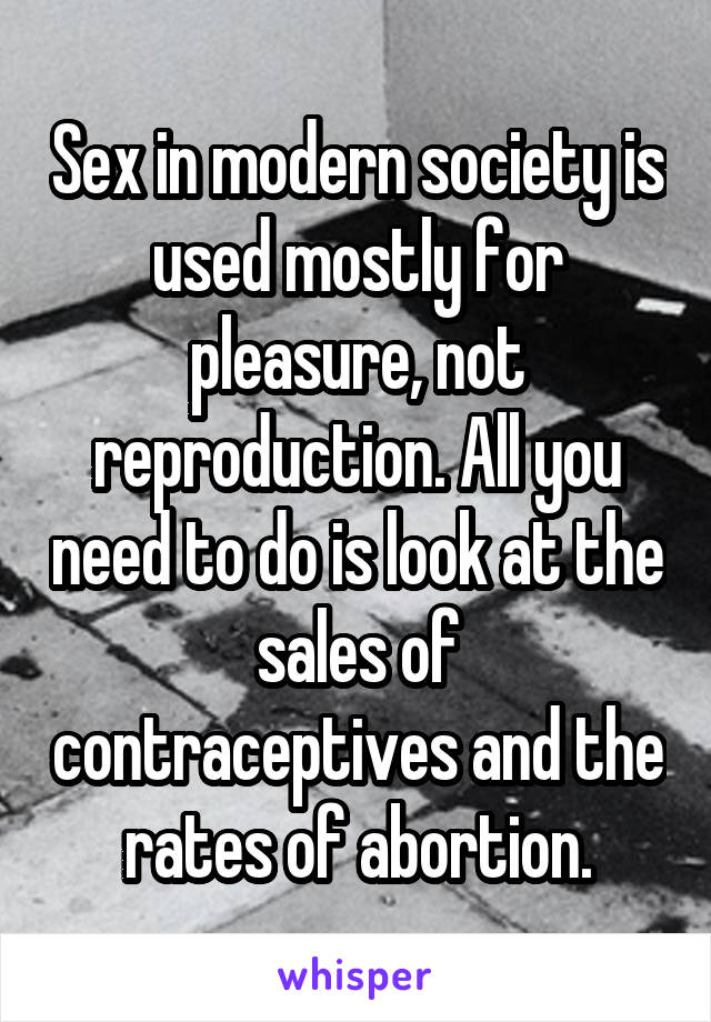 Sex in modern society is used mostly for pleasure, not reproduction. All you need to do is look at the sales of contraceptives and the rates of abortion.