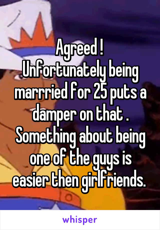 Agreed ! 
Unfortunately being marrried for 25 puts a damper on that . Something about being one of the guys is easier then girlfriends. 