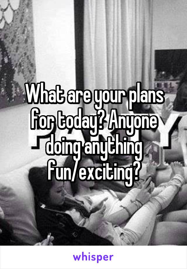 What are your plans for today? Anyone doing anything fun/exciting?