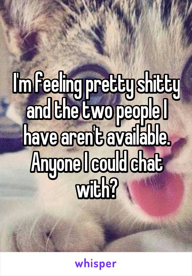 I'm feeling pretty shitty and the two people I have aren't available. Anyone I could chat with?