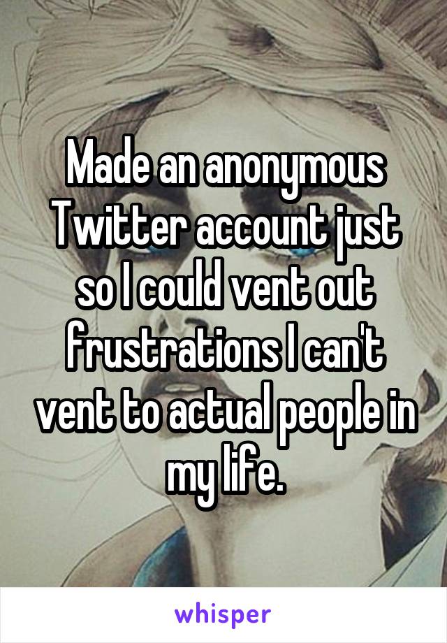 Made an anonymous Twitter account just so I could vent out frustrations I can't vent to actual people in my life.