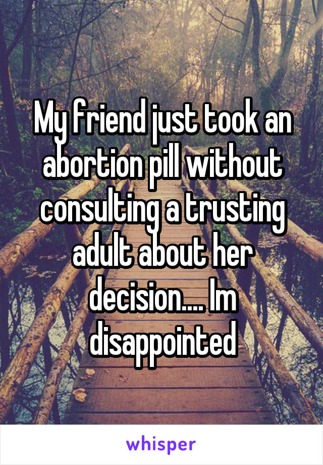 My friend just took an abortion pill without consulting a trusting adult about her decision.... Im disappointed