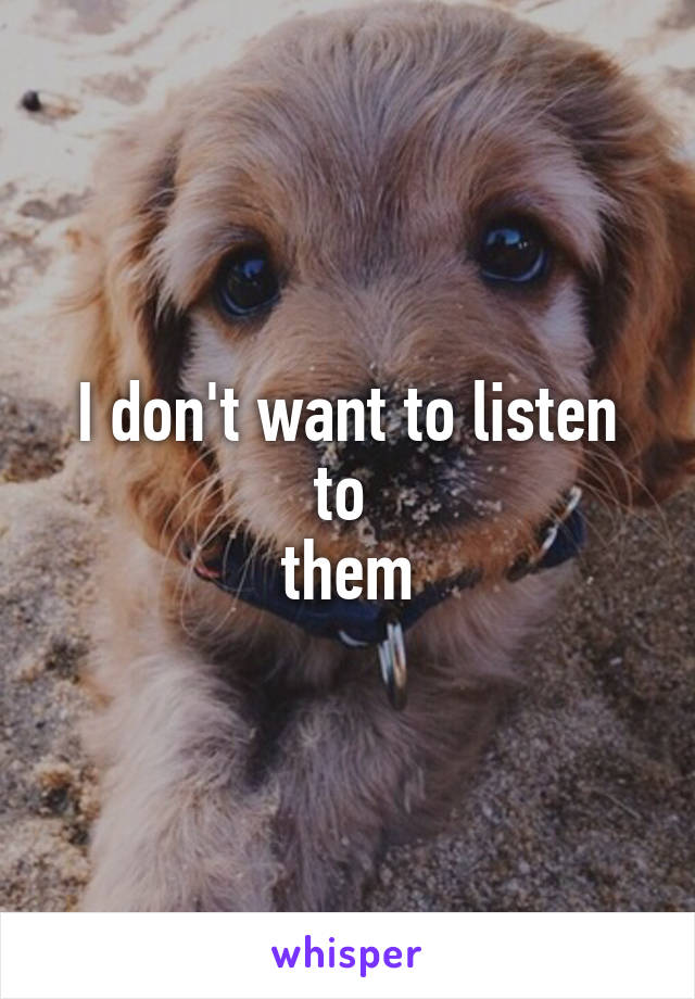 I don't want to listen to 
them