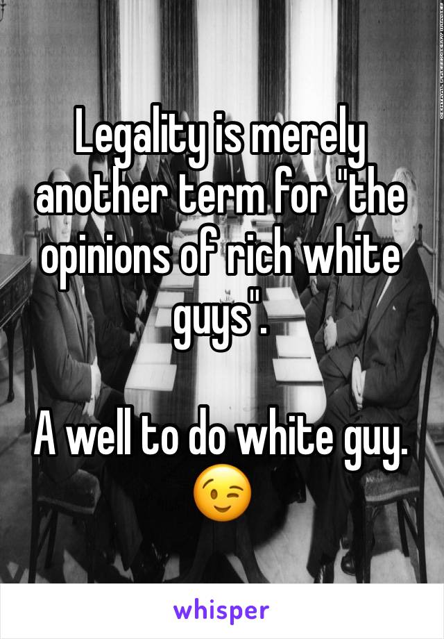 Legality is merely another term for "the opinions of rich white guys". 

A well to do white guy. 😉