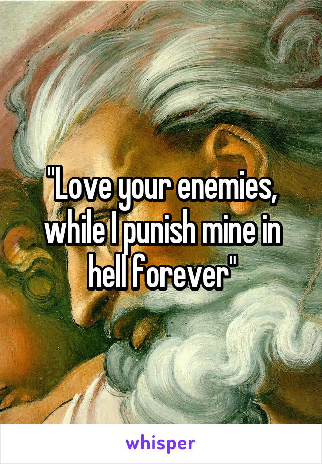 "Love your enemies, while I punish mine in hell forever"